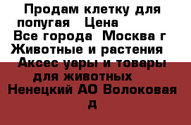 Продам клетку для попугая › Цена ­ 3 000 - Все города, Москва г. Животные и растения » Аксесcуары и товары для животных   . Ненецкий АО,Волоковая д.